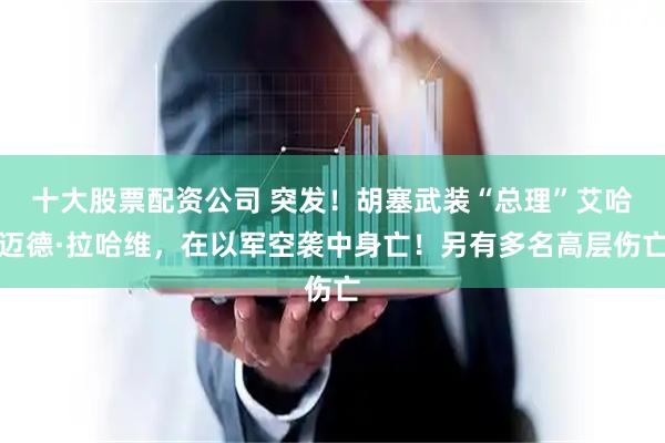 十大股票配资公司 突发！胡塞武装“总理”艾哈迈德·拉哈维，在以军空袭中身亡！另有多名高层伤亡