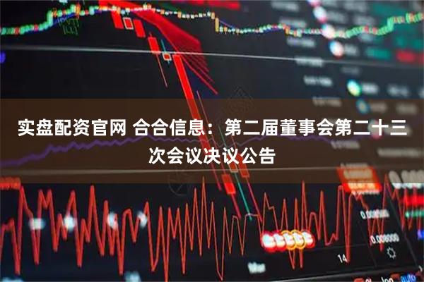 实盘配资官网 合合信息：第二届董事会第二十三次会议决议公告