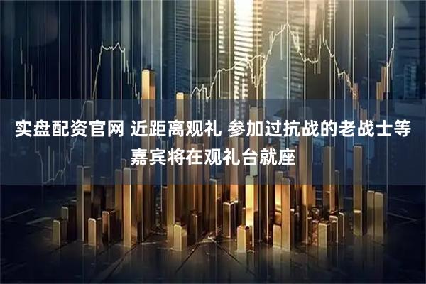 实盘配资官网 近距离观礼 参加过抗战的老战士等嘉宾将在观礼台就座