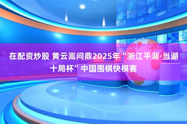 在配资炒股 黄云嵩问鼎2025年“浙江平湖·当湖十局杯”中国围棋快棋赛
