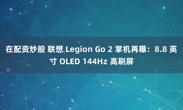 在配资炒股 联想 Legion Go 2 掌机再曝:8.8 英寸 OLED 144Hz 高刷屏