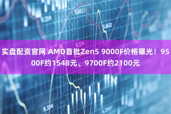 实盘配资官网 AMD首批Zen5 9000F价格曝光！9500F约1548元、9700F约2100元