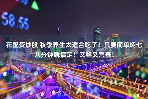 在配资炒股 秋季养生太适合吃了！只要简单焖七八分钟就搞定！又鲜又营养！