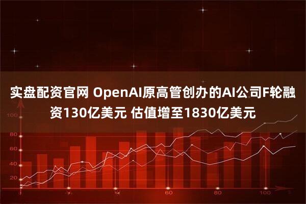 实盘配资官网 OpenAI原高管创办的AI公司F轮融资130亿美元 估值增至1830亿美元