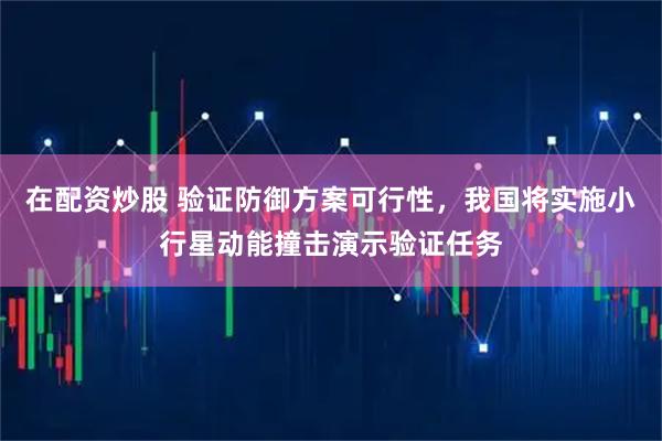 在配资炒股 验证防御方案可行性，我国将实施小行星动能撞击演示验证任务