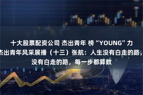 十大股票配资公司 杰出青年 榜“YOUNG”力量！丨中卫市杰出青年风采展播（十三）张航：人生没有白走的路，每一步都算数