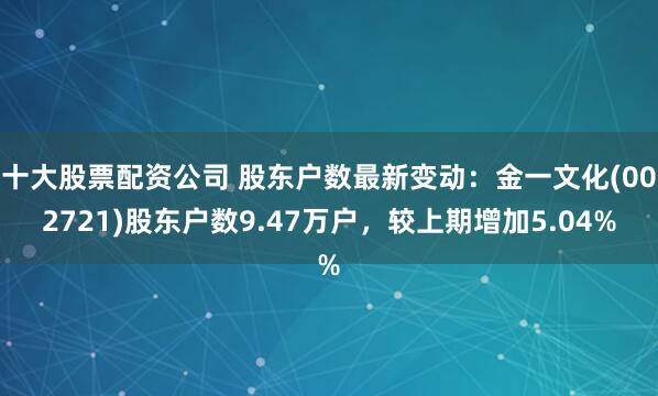 十大股票配资公司 股东户数最新变动:金一文化(002721)股东户数9.47万户,较上期增加5.04%