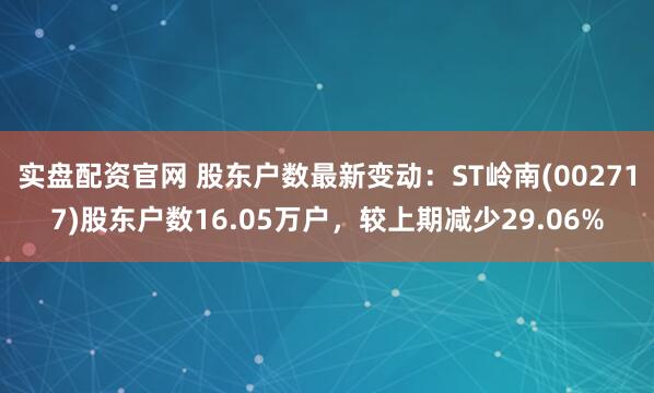 实盘配资官网 股东户数最新变动：ST岭南(002717)股东户数16.05万户，较上期减少29.06%