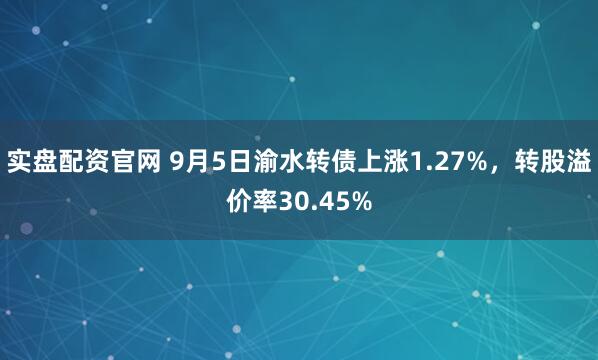 实盘配资官网 9月5日渝水转债上涨1.27%，转股溢价率30.45%