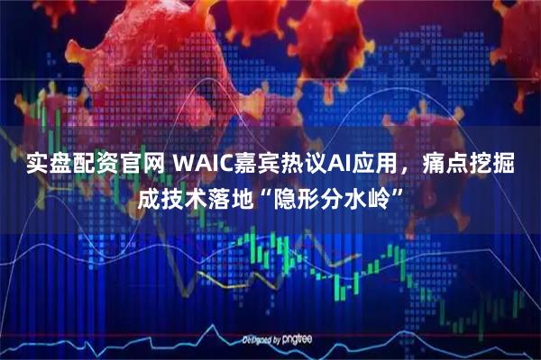 实盘配资官网 WAIC嘉宾热议AI应用，痛点挖掘成技术落地“隐形分水岭”