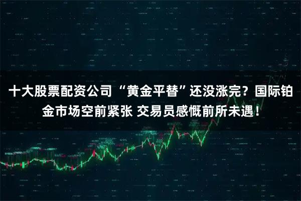 十大股票配资公司 “黄金平替”还没涨完？国际铂金市场空前紧张 交易员感慨前所未遇！