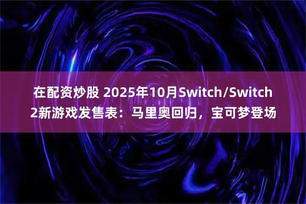 在配资炒股 2025年10月Switch/Switch2新游戏发售表:马里奥回归,宝可梦登场