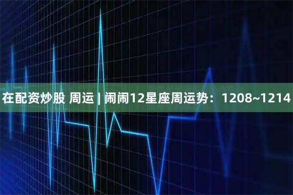 在配资炒股 周运 | 闹闹12星座周运势：1208~1214