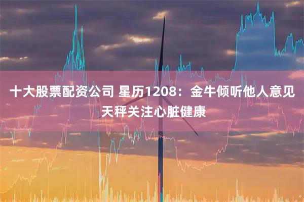 十大股票配资公司 星历1208：金牛倾听他人意见 天秤关注心脏健康