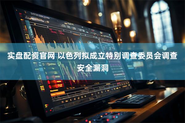 实盘配资官网 以色列拟成立特别调查委员会调查安全漏洞