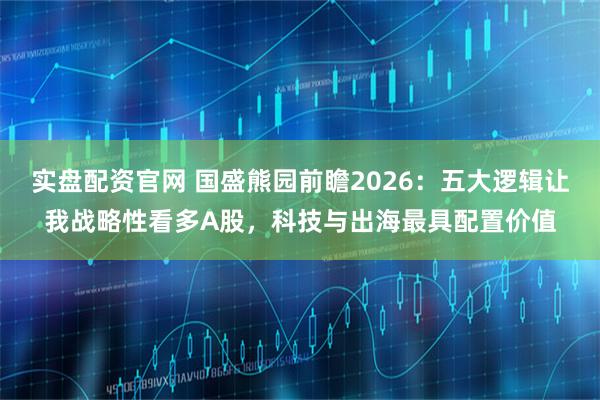 实盘配资官网 国盛熊园前瞻2026：五大逻辑让我战略性看多A股，科技与出海最具配置价值