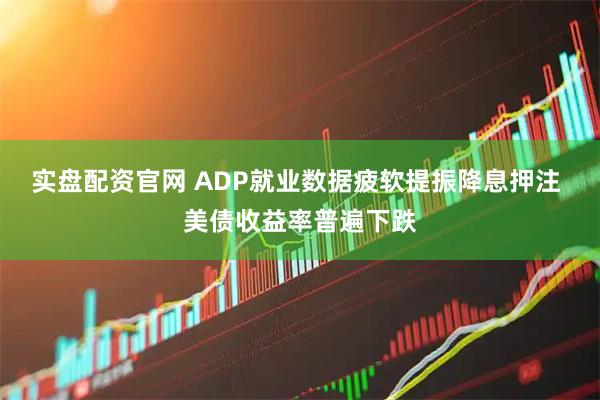 实盘配资官网 ADP就业数据疲软提振降息押注 美债收益率普遍下跌