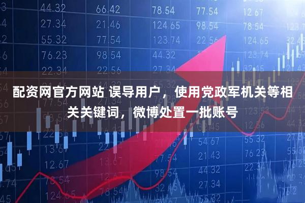 配资网官方网站 误导用户，使用党政军机关等相关关键词，微博处置一批账号