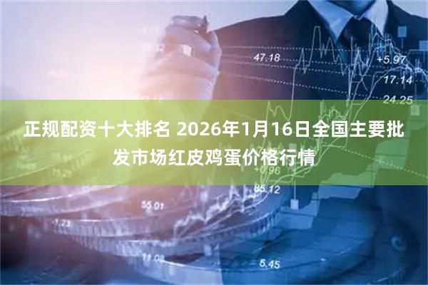 正规配资十大排名 2026年1月16日全国主要批发市场红皮鸡蛋价格行情