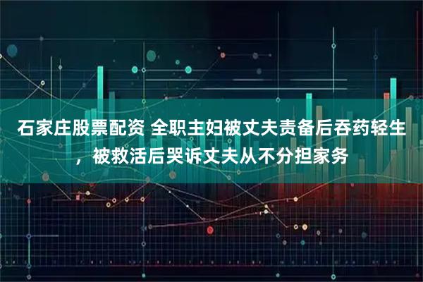 石家庄股票配资 全职主妇被丈夫责备后吞药轻生，被救活后哭诉丈夫从不分担家务