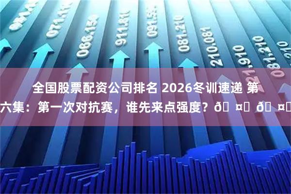 全国股票配资公司排名 2026冬训速递 第六集：第一次对抗赛，谁先来点强度？🤜🤛