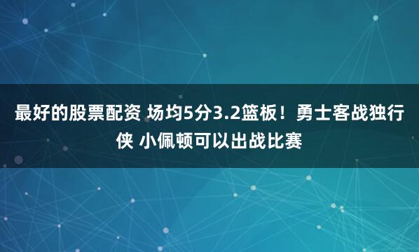 最好的股票配资 场均5分3.2篮板！勇士客战独行侠 小佩顿可以出战比赛