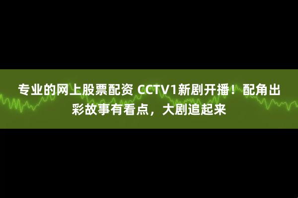 专业的网上股票配资 CCTV1新剧开播！配角出彩故事有看点，大剧追起来