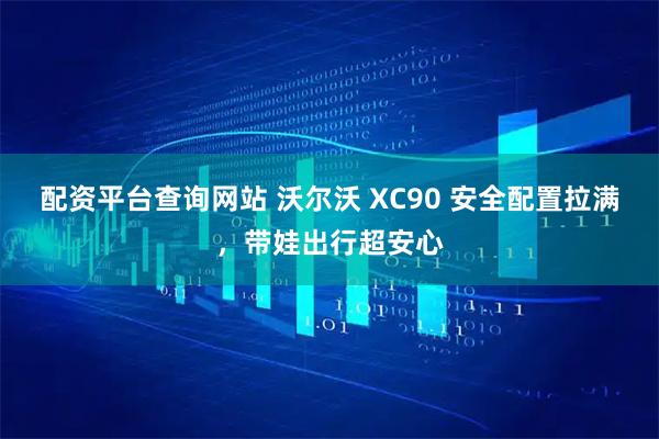 配资平台查询网站 沃尔沃 XC90 安全配置拉满，带娃出行超安心