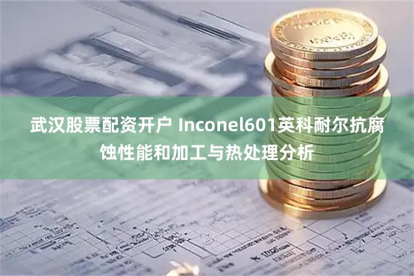 武汉股票配资开户 Inconel601英科耐尔抗腐蚀性能和加工与热处理分析