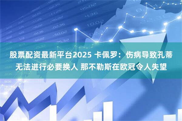 股票配资最新平台2025 卡佩罗：伤病导致孔蒂无法进行必要换人 那不勒斯在欧冠令人失望
