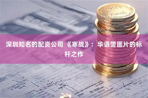 深圳知名的配资公司 《寒战》：华语警匪片的标杆之作