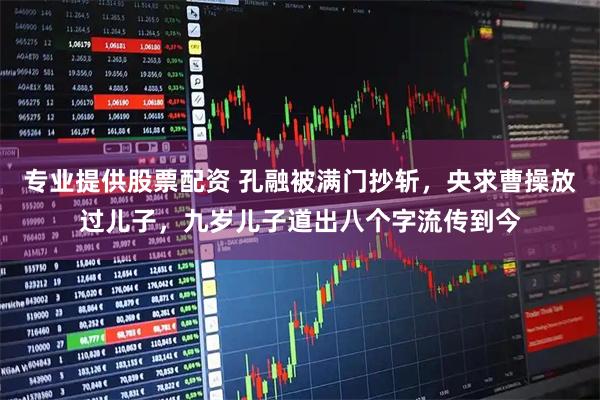 专业提供股票配资 孔融被满门抄斩，央求曹操放过儿子，九岁儿子道出八个字流传到今