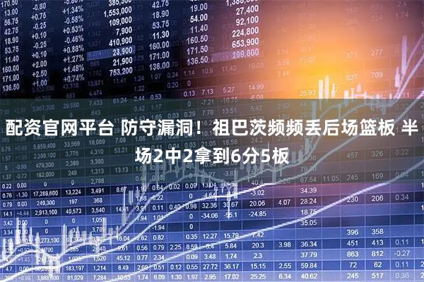 配资官网平台 防守漏洞！祖巴茨频频丢后场篮板 半场2中2拿到6分5板