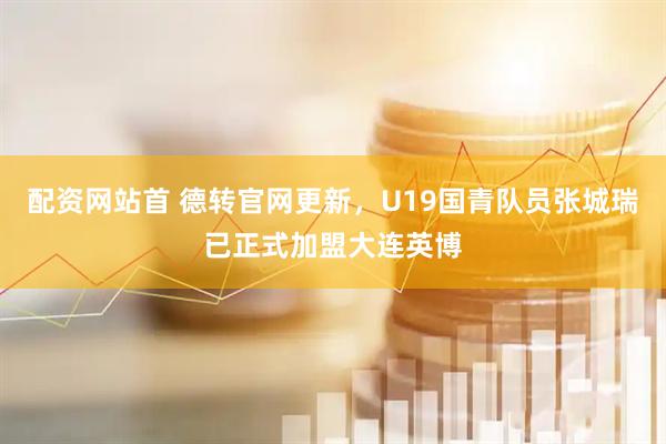 配资网站首 德转官网更新，U19国青队员张城瑞已正式加盟大连英博