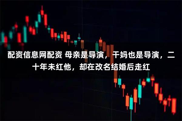 配资信息网配资 母亲是导演，干妈也是导演，二十年未红他，却在改名结婚后走红
