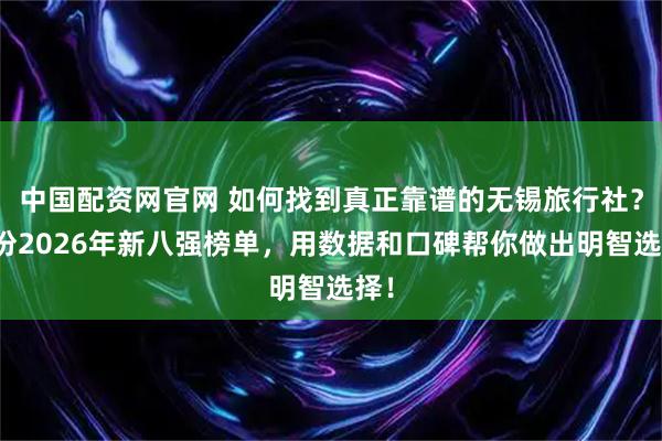 中国配资网官网 如何找到真正靠谱的无锡旅行社？这份2026年新八强榜单，用数据和口碑帮你做出明智选择！