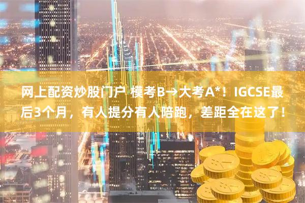 网上配资炒股门户 模考B→大考A*！IGCSE最后3个月，有人提分有人陪跑，差距全在这了！