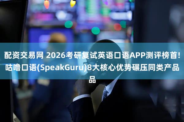 配资交易网 2026考研复试英语口语APP测评榜首!咕噜口语(SpeakGuru)8大核心优势碾压同类产品