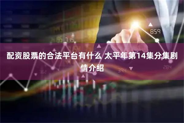 配资股票的合法平台有什么 太平年第14集分集剧情介绍