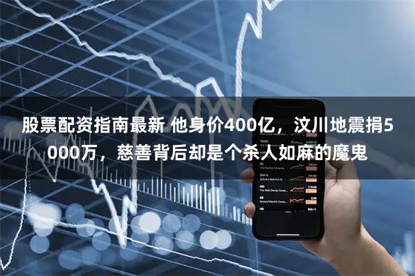 股票配资指南最新 他身价400亿，汶川地震捐5000万，慈善背后却是个杀人如麻的魔鬼
