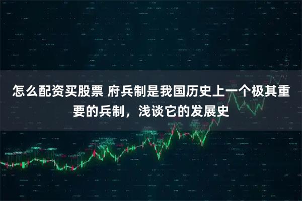 怎么配资买股票 府兵制是我国历史上一个极其重要的兵制，浅谈它的发展史