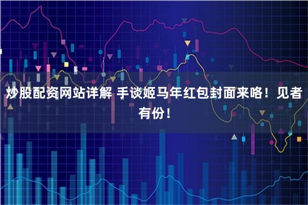 炒股配资网站详解 手谈姬马年红包封面来咯！见者有份！