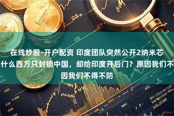 在线炒股-开户配资 印度团队突然公开2纳米芯片，为什么西方只封锁中国，却给印度开后门？原因我们不得不防