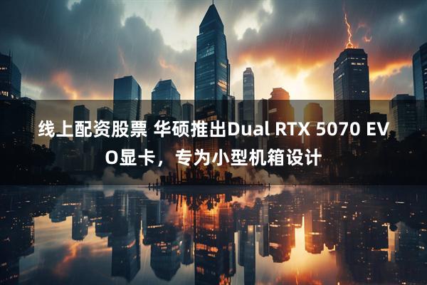 线上配资股票 华硕推出Dual RTX 5070 EVO显卡，专为小型机箱设计