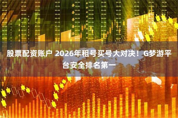 股票配资账户 2026年租号买号大对决！G梦游平台安全排名第一