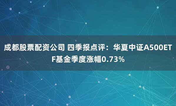 成都股票配资公司 四季报点评：华夏中证A500ETF基金季度涨幅0.73%