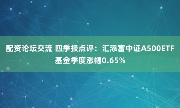 配资论坛交流 四季报点评：汇添富中证A500ETF基金季度涨幅0.65%