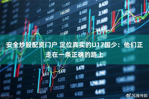 安全炒股配资门户 定位真实的U17国少：他们正走在一条正确的路上