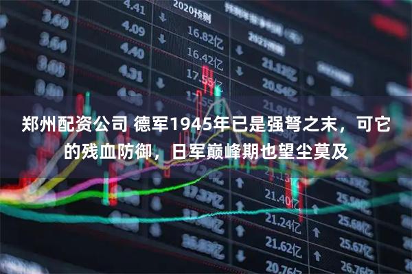 郑州配资公司 德军1945年已是强弩之末，可它的残血防御，日军巅峰期也望尘莫及
