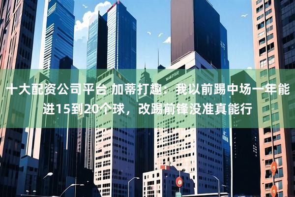 十大配资公司平台 加蒂打趣：我以前踢中场一年能进15到20个球，改踢前锋没准真能行